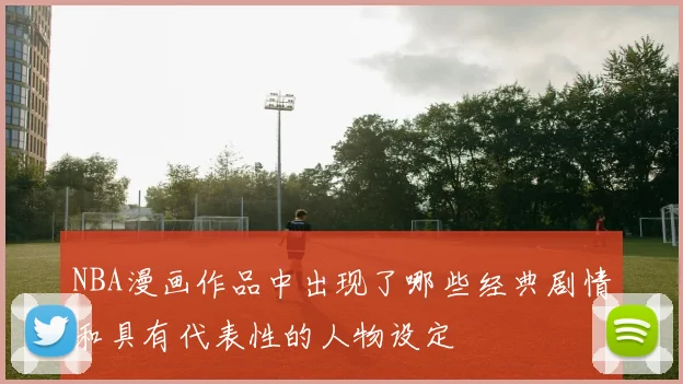 NBA漫画作品中出现了哪些经典剧情和具有代表性的人物设定