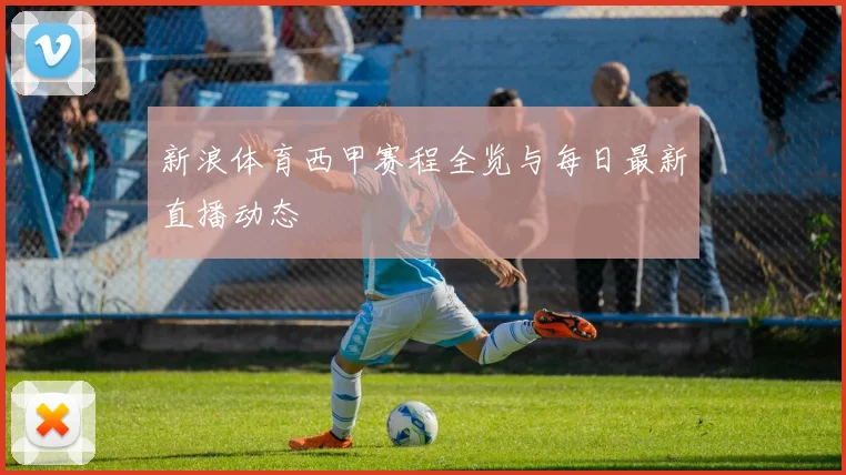 新浪体育西甲赛程全览与每日最新直播动态