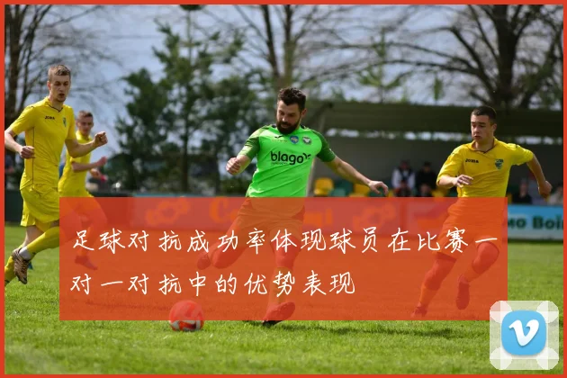 足球对抗成功率体现球员在比赛一对一对抗中的优势表现