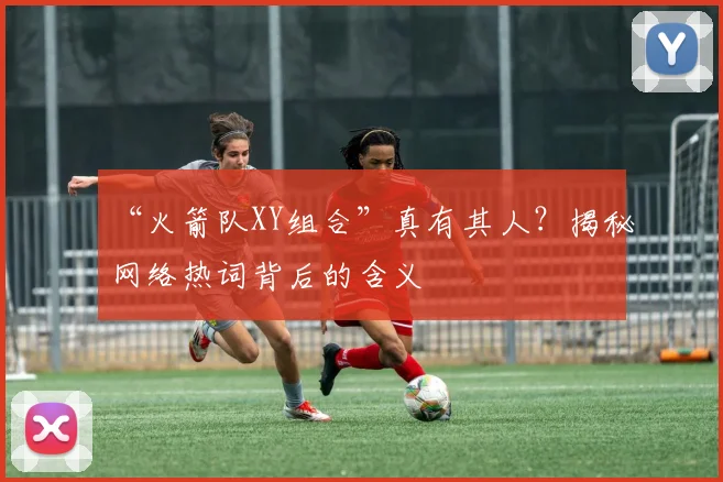 “火箭队XY组合”真有其人?揭秘网络热词背后的含义