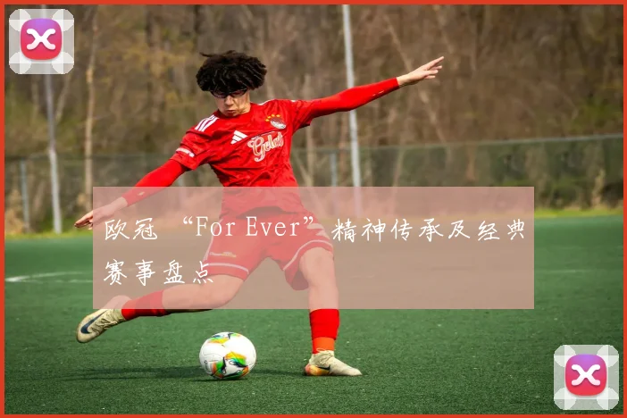 欧冠 “For Ever”精神传承及经典赛事盘点