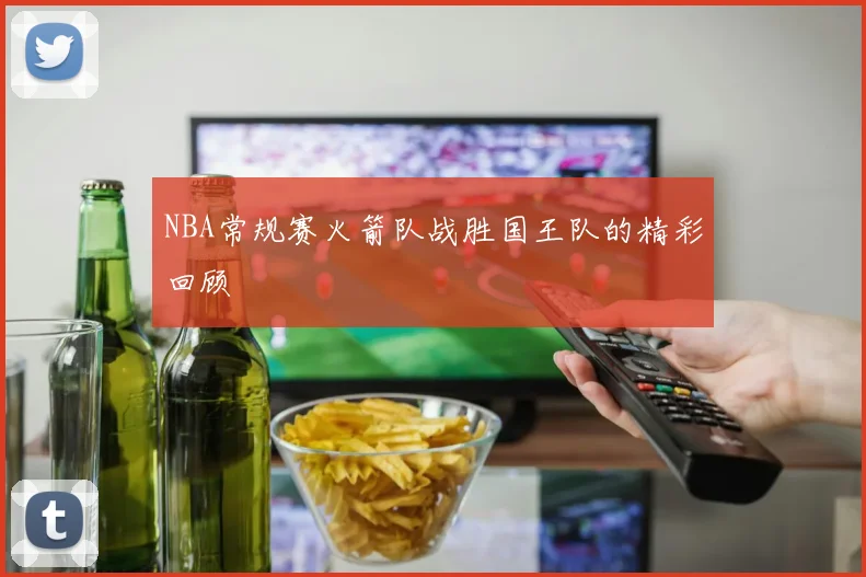 NBA常规赛火箭队战胜国王队的精彩回顾