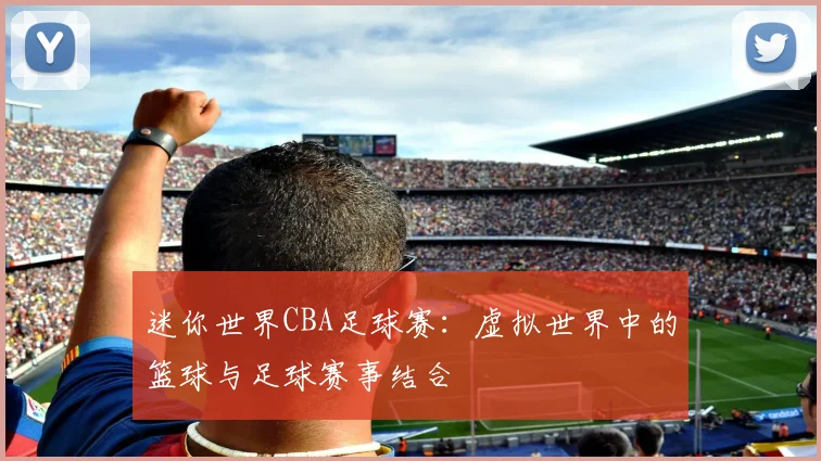 迷你世界CBA足球赛:虚拟世界中的篮球与足球赛事结合