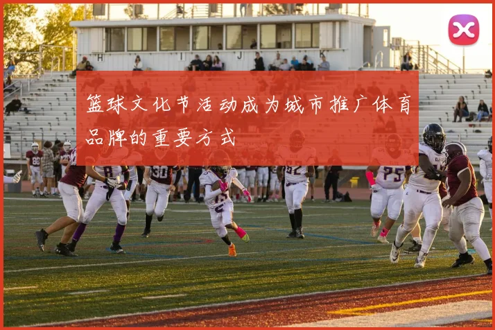 篮球文化节活动成为城市推广体育品牌的重要方式
