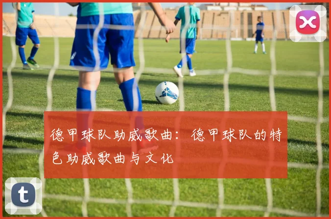 德甲球队助威歌曲：德甲球队的特色助威歌曲与文化