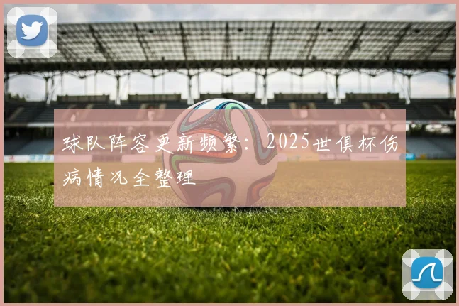 球队阵容更新频繁：2025世俱杯伤病情况全整理