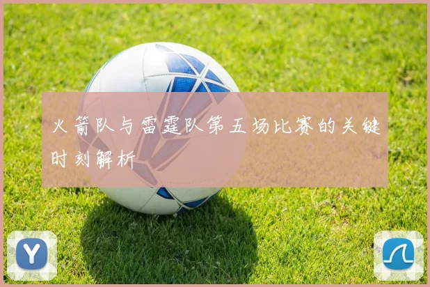 火箭队与雷霆队第五场比赛的关键时刻解析