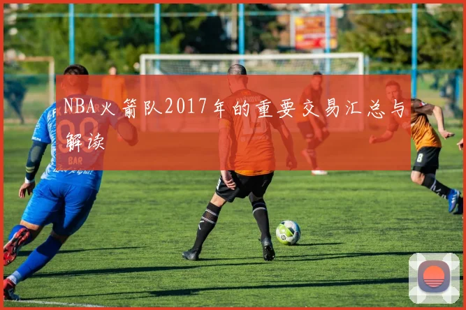 NBA火箭队2017年的重要交易汇总与解读