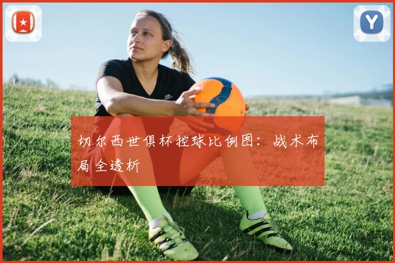 切尔西世俱杯控球比例图：战术布局全透析