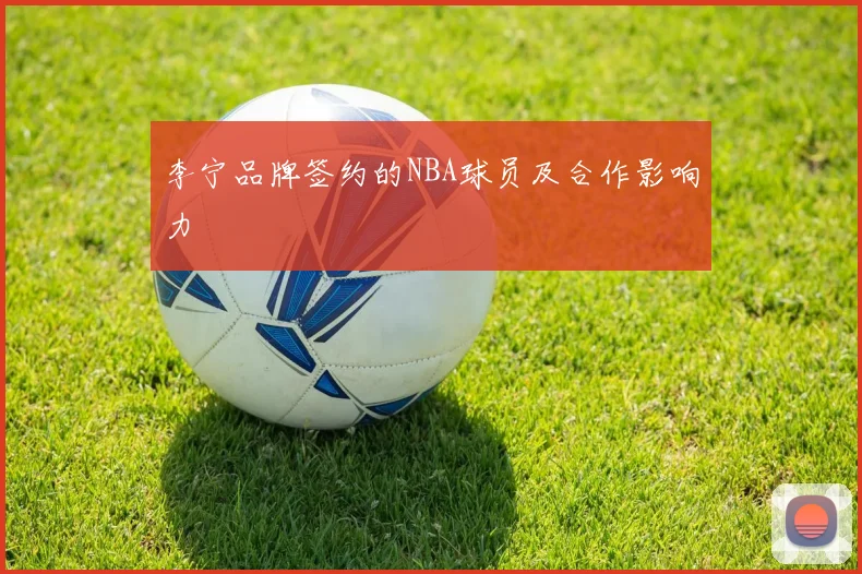 李宁品牌签约的NBA球员及合作影响力